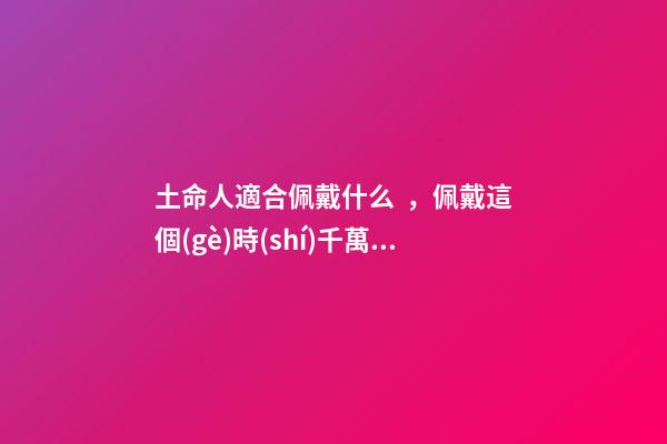 土命人適合佩戴什么，佩戴這個(gè)時(shí)千萬別讓人摸